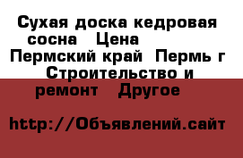 Сухая доска-кедровая сосна › Цена ­ 15 000 - Пермский край, Пермь г. Строительство и ремонт » Другое   